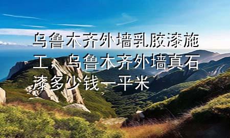 烏魯木齊外墻乳膠漆施工，烏魯木齊外墻真石漆多少錢一平米