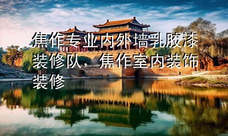 焦作專業(yè)內(nèi)外墻乳膠漆裝修隊，焦作室內(nèi)裝飾裝修
