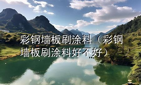彩鋼墻板刷涂料（彩鋼墻板刷涂料好不好）