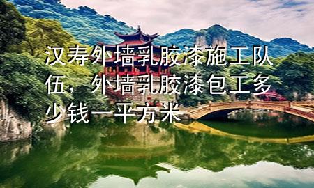 漢壽外墻乳膠漆施工隊伍，外墻乳膠漆包工多少錢一平方米
