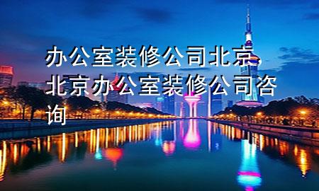 辦公室裝修公司北京，北京辦公室裝修公司咨詢