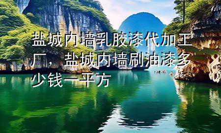 鹽城內(nèi)墻乳膠漆代加工廠，鹽城內(nèi)墻刷油漆多少錢一平方