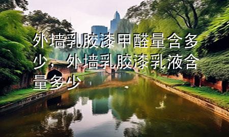 外墻乳膠漆甲醛量含多少，外墻乳膠漆乳液含量多少
