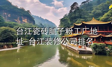 臺(tái)江瓷磚膩?zhàn)臃酃S地址-臺(tái)江裝修公司排名