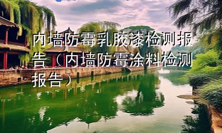 內(nèi)墻防霉乳膠漆檢測報告（內(nèi)墻防霉涂料檢測報告）