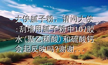 大俠 膩?zhàn)臃郏?qǐng)問大俠:刮墻用膩?zhàn)臃壑?07膠水(聚乙稀酸)和硫酸鈣會(huì)起反映嗎?謝謝...