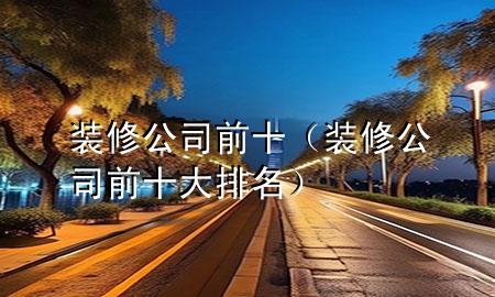 裝修公司前十（裝修公司前十大排名）