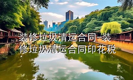 裝修垃圾清運(yùn)合同-裝修垃圾清運(yùn)合同印花稅