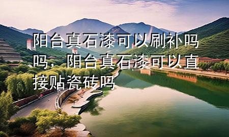 陽臺真石漆可以刷補嗎嗎，陽臺真石漆可以直接貼瓷磚嗎