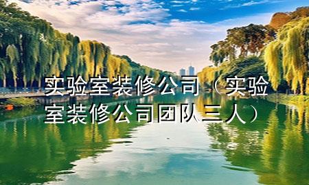 實(shí)驗(yàn)室裝修公司（實(shí)驗(yàn)室裝修公司團(tuán)隊(duì)三人）