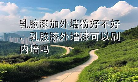 乳膠漆加外墻粉好不好，乳膠漆外墻漆可以刷內(nèi)墻嗎
