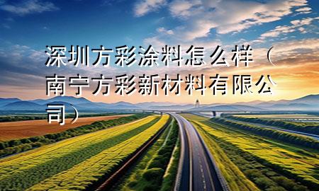 深圳方彩涂料怎么樣（南寧方彩新材料有限公司）