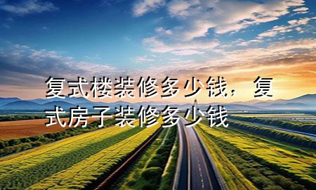 復(fù)式樓裝修多少錢，復(fù)式房子裝修多少錢