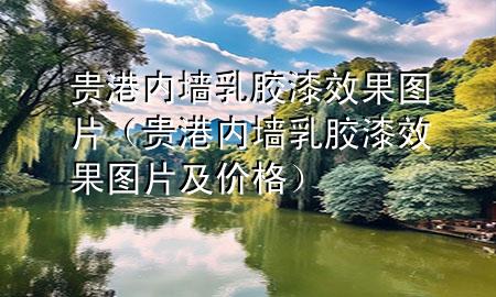 貴港內(nèi)墻乳膠漆效果圖片（貴港內(nèi)墻乳膠漆效果圖片及價(jià)格）