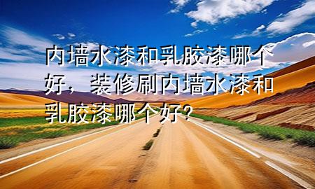 內(nèi)墻水漆和乳膠漆哪個(gè)好，裝修刷內(nèi)墻水漆和乳膠漆哪個(gè)好?