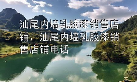 汕尾內(nèi)墻乳膠漆銷售店鋪，汕尾內(nèi)墻乳膠漆銷售店鋪電話