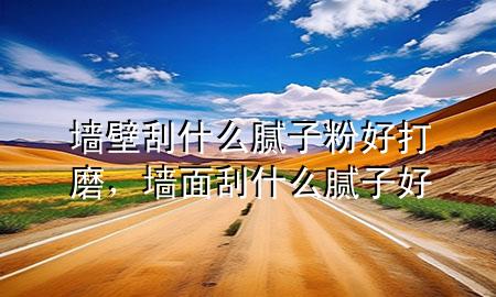 墻壁刮什么膩?zhàn)臃酆么蚰?，墻面刮什么膩?zhàn)雍?>
             </div>
             <!--文章無(wú)圖的情況下插入一張圖片end-->
              
      <p>本篇文章給大家談?wù)剦Ρ诠问裁茨佔(zhàn)臃酆么蚰?，以及墻面刮什么膩?zhàn)雍脤?duì)應(yīng)的知識(shí)點(diǎn)，希望對(duì)各位有所幫助，不要忘了收***本站喔。
今天給各位分享墻壁刮什么膩?zhàn)臃酆么蚰サ闹R(shí)，其中也會(huì)對(duì)墻面刮什么膩?zhàn)雍眠M(jìn)行解釋，如果能碰巧解決***現(xiàn)在面臨的問(wèn)題，別忘了關(guān)注本站，現(xiàn)在開(kāi)始吧！</p><ol type=