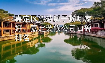 嘉定區(qū)瓷磚膩?zhàn)臃勰募液?，嘉定裝修公司口碑排名