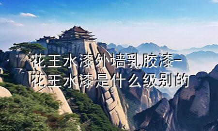 花王水漆外墻乳膠漆-花王水漆是什么級別的