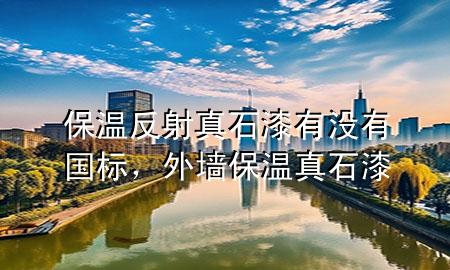 保溫反射真石漆有沒有國(guó)標(biāo)，外墻保溫真石漆