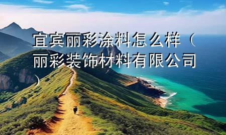 宜賓麗彩涂料怎么樣（麗彩裝飾材料有限公司）