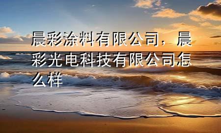 晨彩涂料有限公司，晨彩光電科技有限公司怎么樣