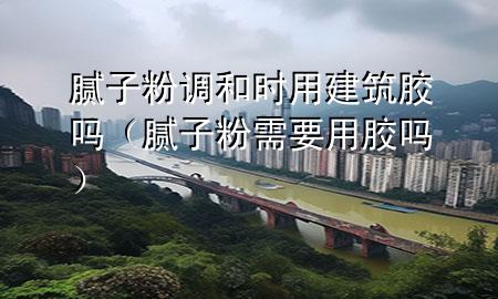 膩?zhàn)臃壅{(diào)和時(shí)用建筑膠嗎（膩?zhàn)臃坌枰媚z嗎）