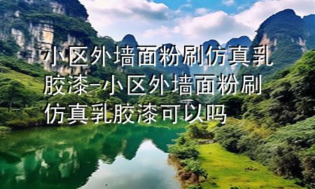 小區(qū)外墻面粉刷仿真乳膠漆-小區(qū)外墻面粉刷仿真乳膠漆可以嗎