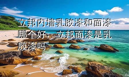 立邦內(nèi)墻乳膠漆和面漆哪個(gè)好，立邦面漆是乳膠漆嗎