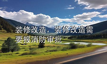 裝修 改造，裝修改造需要報(bào)消防審批