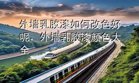 外墻乳膠漆如何改色好呢，外墻乳膠漆顏色大全