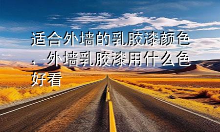 適合外墻的乳膠漆顏色，外墻乳膠漆用什么色好看