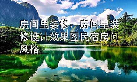 房間里裝修，房間里裝修設(shè)計(jì)效果圖民宿房間風(fēng)格