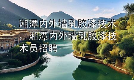 湘潭內(nèi)外墻乳膠漆技術(shù)，湘潭內(nèi)外墻乳膠漆技術(shù)員招聘