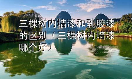三棵樹內墻漆和乳膠漆的區(qū)別（三棵樹內墻漆哪個好）