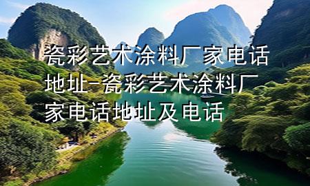 瓷彩藝術涂料廠家電話地址-瓷彩藝術涂料廠家電話地址及電話