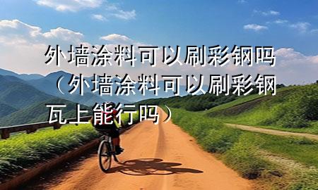 外墻涂料可以刷彩鋼嗎（外墻涂料可以刷彩鋼瓦上能行嗎）