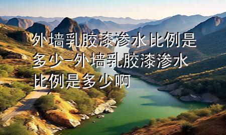 外墻乳膠漆滲水比例是多少-外墻乳膠漆滲水比例是多少啊