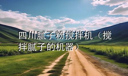四川膩?zhàn)臃蹟嚢铏C(jī)（攪拌膩?zhàn)拥臋C(jī)器）