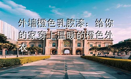 外墻橙色乳膠漆：給你的家穿上溫暖的橙色外衣