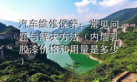 汽車維修保養(yǎng)：常見問題與解決方法（內(nèi)墻乳膠漆價格和用量是多少）