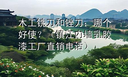 木工銑刀和銼刀：哪個好使？（鎮(zhèn)江內墻乳膠漆工廠直銷電話）
