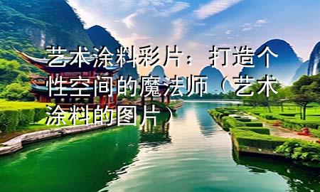 藝術(shù)涂料彩片：打造個(gè)性空間的魔法師（藝術(shù)涂料的圖片）