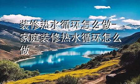 裝修熱水循環(huán)怎么做-家庭裝修熱水循環(huán)怎么做