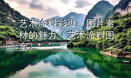 藝術(shù)涂料彩頁(yè)：圖片素材的魅力（藝術(shù)涂料圖案）