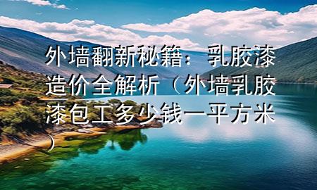 外墻翻新秘籍：乳膠漆造價(jià)全解析（外墻乳膠漆包工多少錢一平方米）