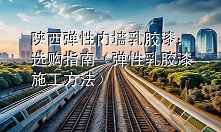 陜西彈性內(nèi)墻乳膠漆：選購(gòu)指南（彈性乳膠漆施工方法）