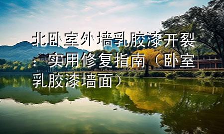 北臥室外墻乳膠漆開裂：實用修復指南（臥室乳膠漆墻面）