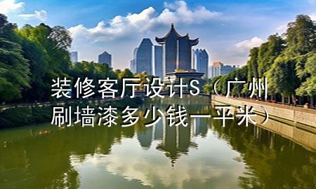 裝修客廳設(shè)計S（廣州刷墻漆多少錢一平米）