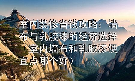室內裝修省錢攻略：墻布與乳膠漆的經濟選擇（室內墻布和乳膠漆便宜點哪個好）